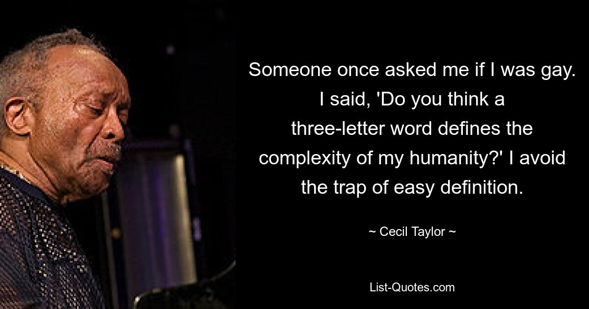 Someone once asked me if I was gay. I said, 'Do you think a three-letter word defines the complexity of my humanity?' I avoid the trap of easy definition. — © Cecil Taylor