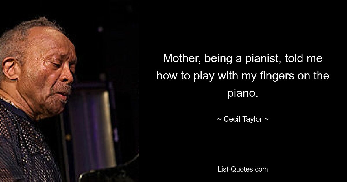 Mother, being a pianist, told me how to play with my fingers on the piano. — © Cecil Taylor