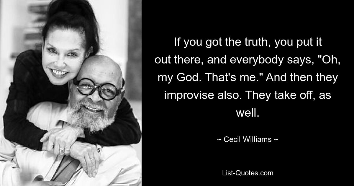 If you got the truth, you put it out there, and everybody says, "Oh, my God. That's me." And then they improvise also. They take off, as well. — © Cecil Williams