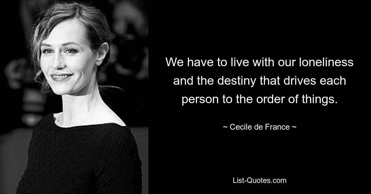 We have to live with our loneliness and the destiny that drives each person to the order of things. — © Cecile de France