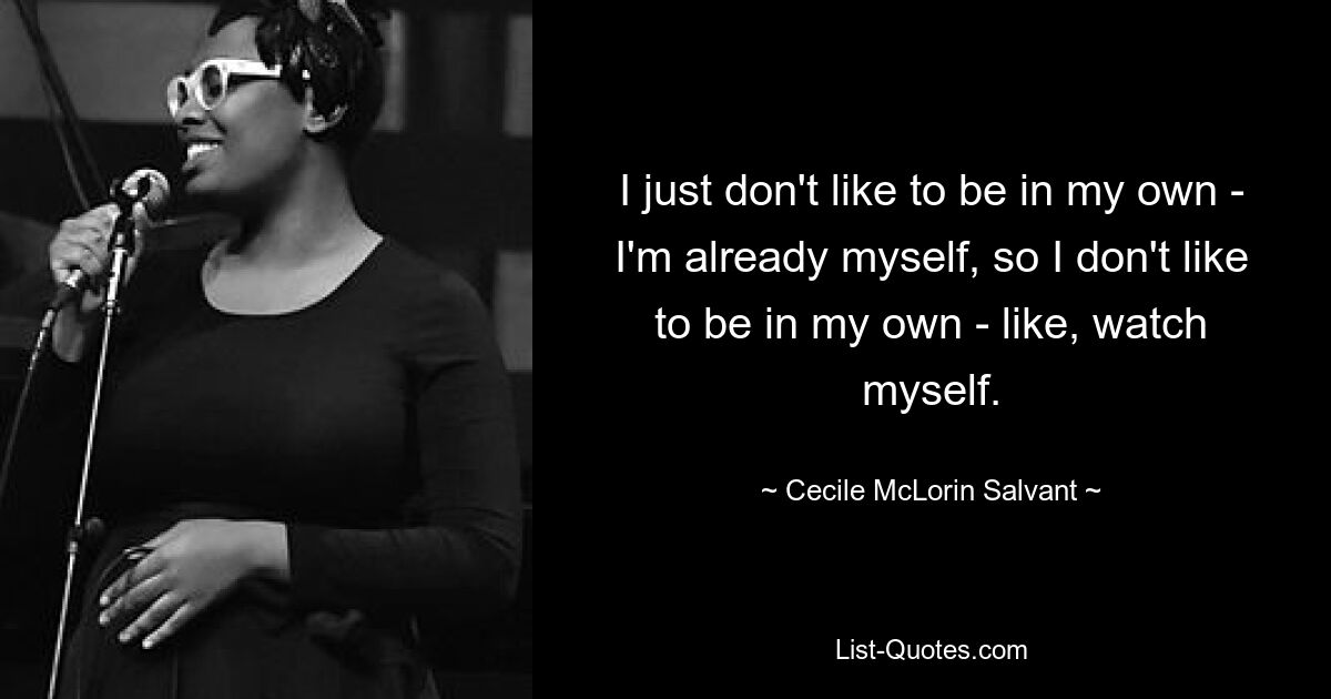 I just don't like to be in my own - I'm already myself, so I don't like to be in my own - like, watch myself. — © Cecile McLorin Salvant