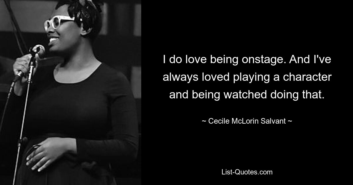 I do love being onstage. And I've always loved playing a character and being watched doing that. — © Cecile McLorin Salvant