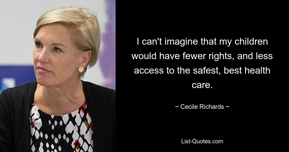 I can't imagine that my children would have fewer rights, and less access to the safest, best health care. — © Cecile Richards