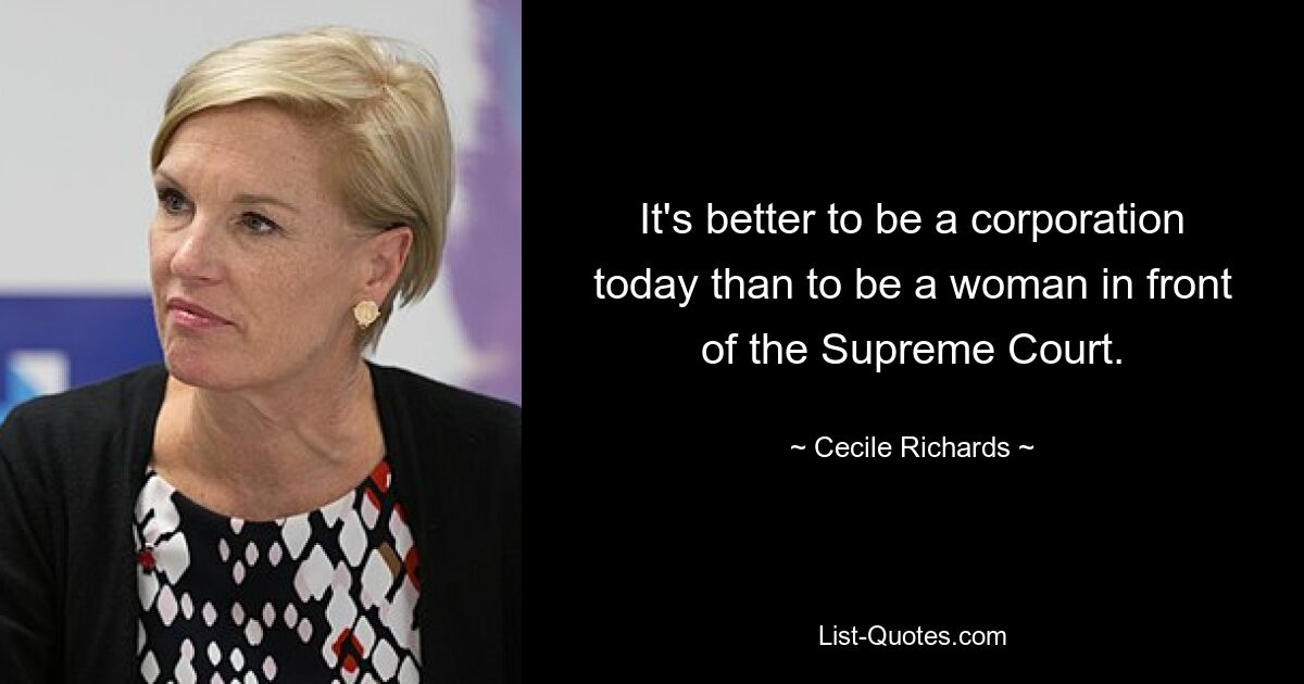 It's better to be a corporation today than to be a woman in front of the Supreme Court. — © Cecile Richards