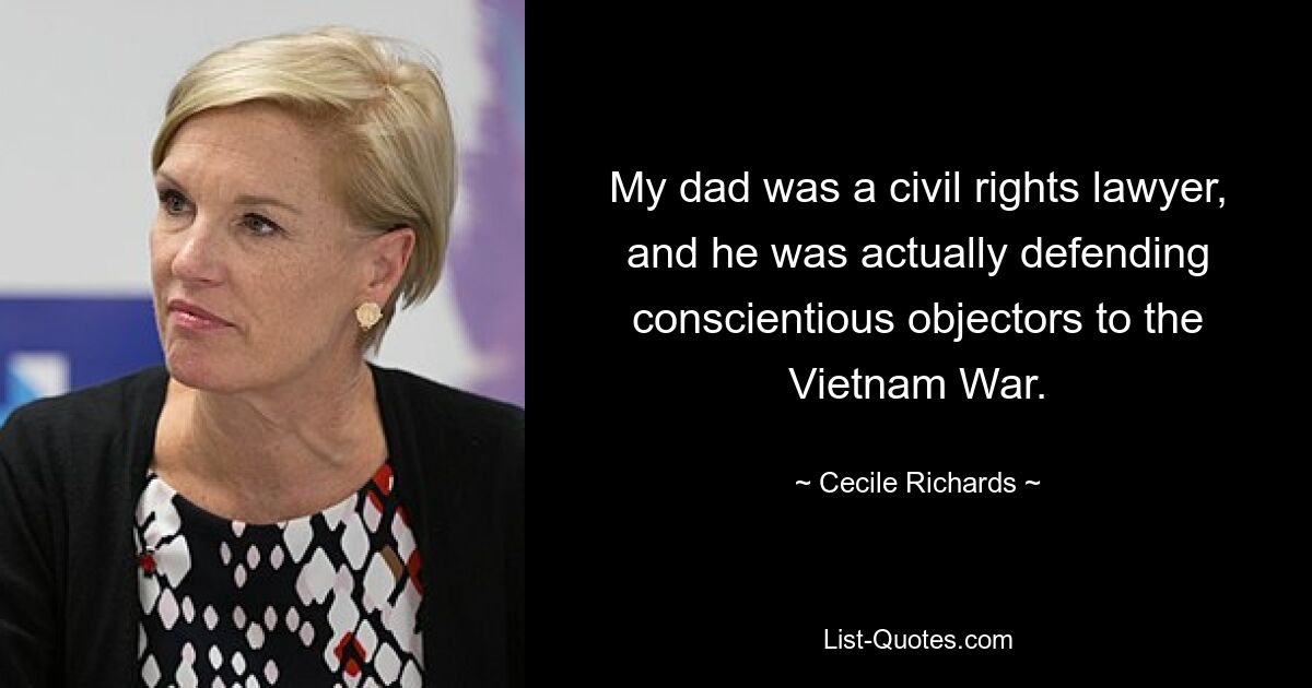 My dad was a civil rights lawyer, and he was actually defending conscientious objectors to the Vietnam War. — © Cecile Richards