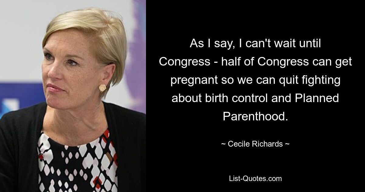 As I say, I can't wait until Congress - half of Congress can get pregnant so we can quit fighting about birth control and Planned Parenthood. — © Cecile Richards