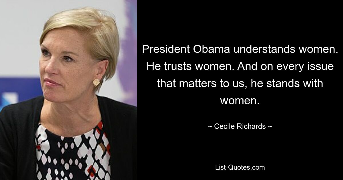 President Obama understands women. He trusts women. And on every issue that matters to us, he stands with women. — © Cecile Richards