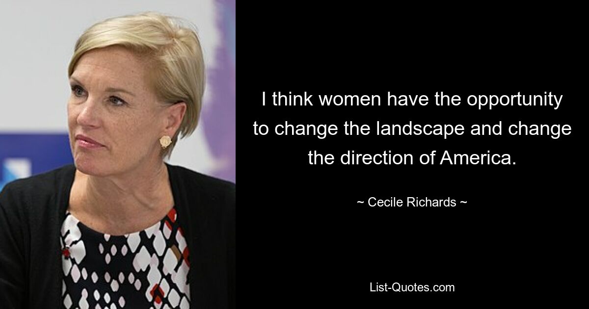 I think women have the opportunity to change the landscape and change the direction of America. — © Cecile Richards