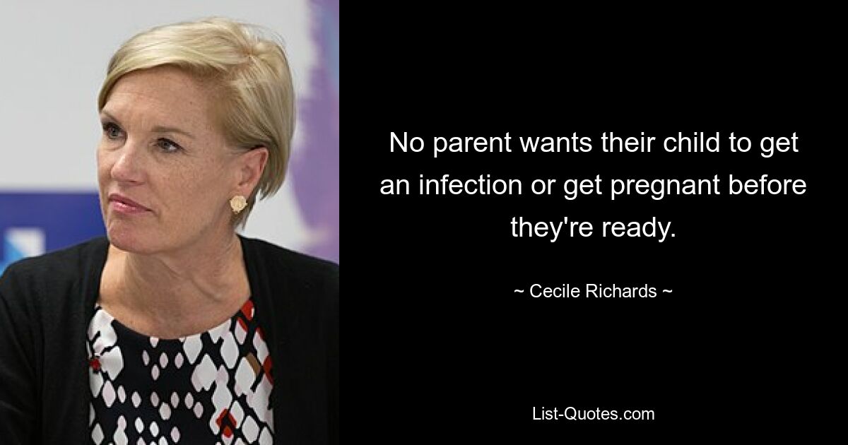 No parent wants their child to get an infection or get pregnant before they're ready. — © Cecile Richards