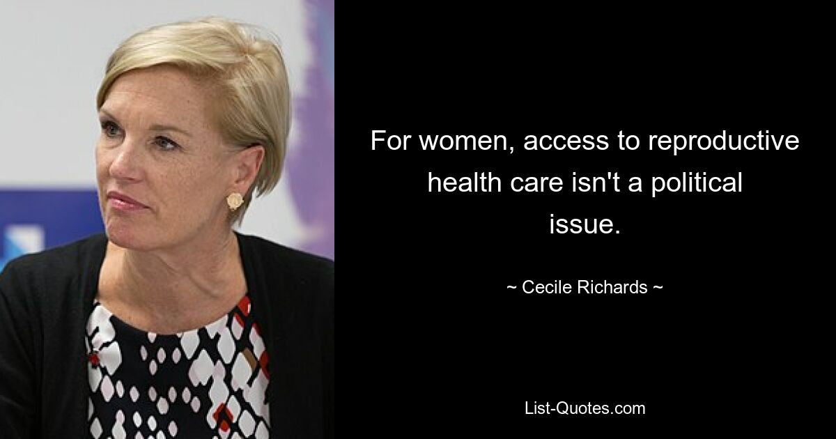 For women, access to reproductive health care isn't a political issue. — © Cecile Richards