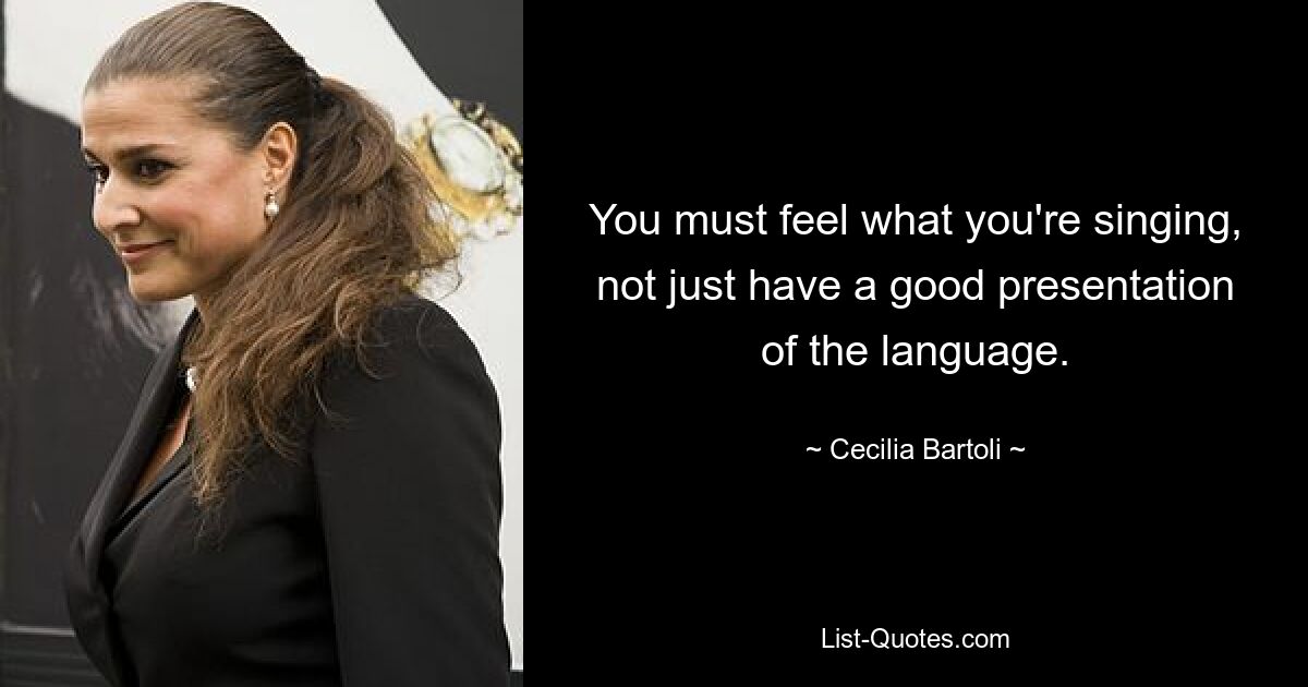 You must feel what you're singing, not just have a good presentation of the language. — © Cecilia Bartoli