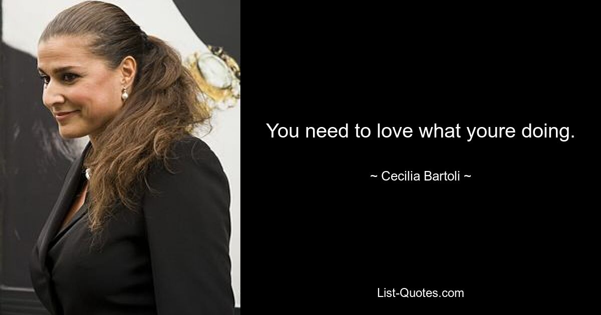 You need to love what youre doing. — © Cecilia Bartoli