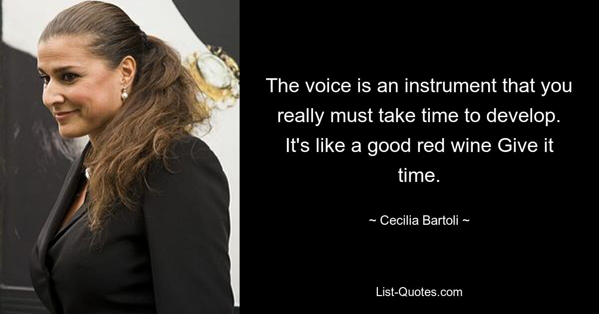 The voice is an instrument that you really must take time to develop. It's like a good red wine Give it time. — © Cecilia Bartoli