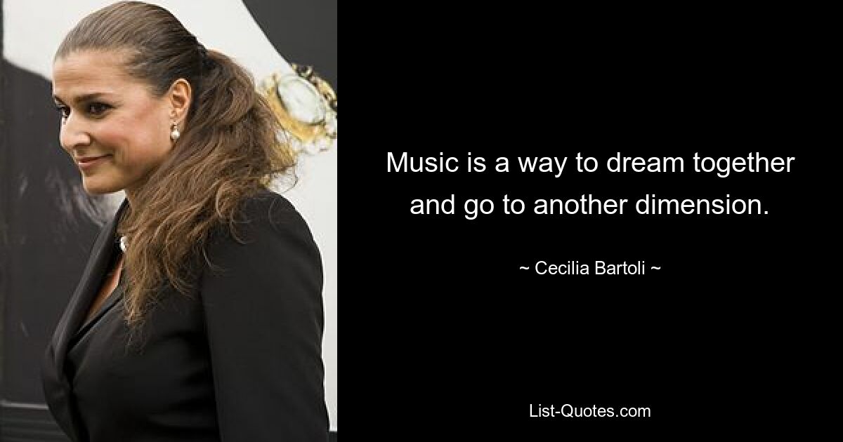 Music is a way to dream together and go to another dimension. — © Cecilia Bartoli