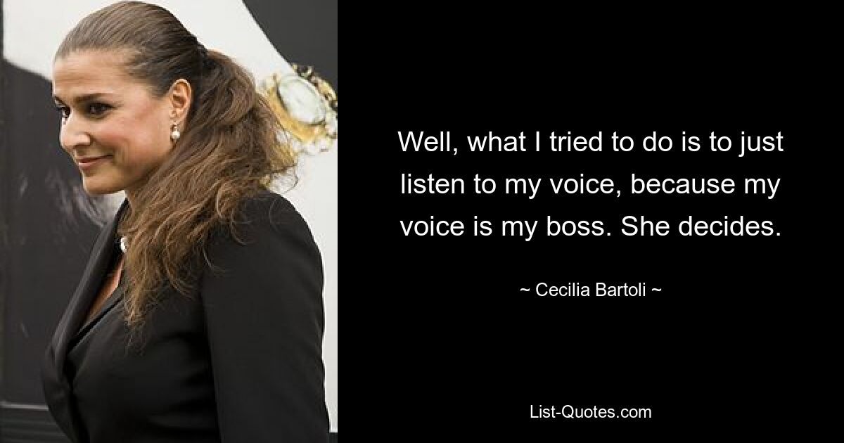 Well, what I tried to do is to just listen to my voice, because my voice is my boss. She decides. — © Cecilia Bartoli