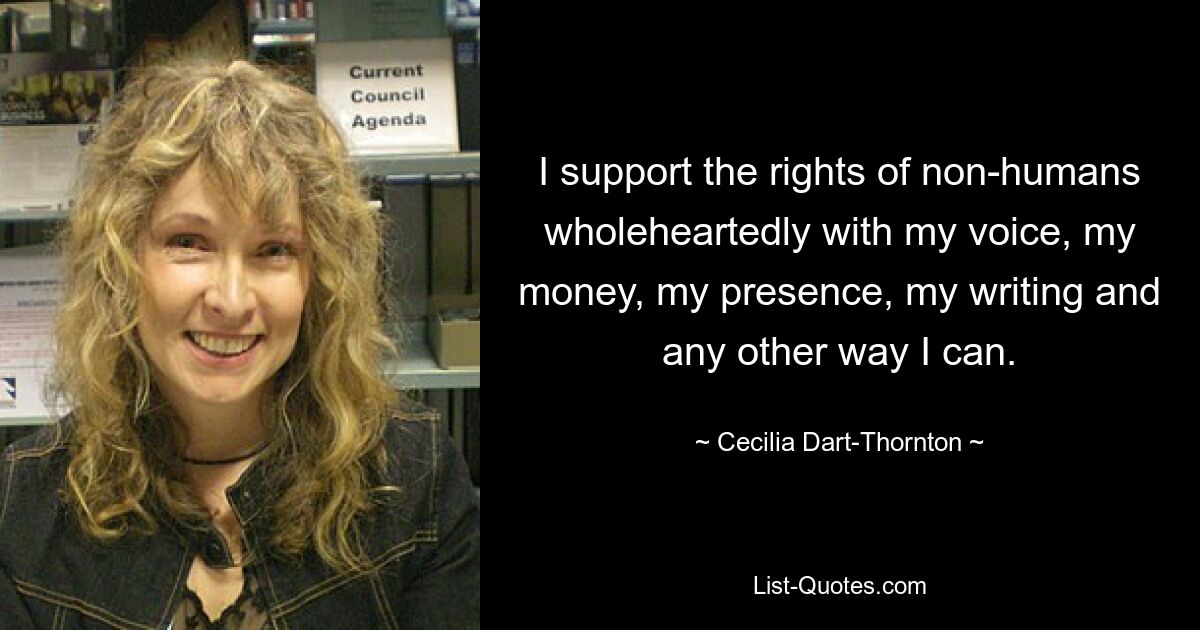 I support the rights of non-humans wholeheartedly with my voice, my money, my presence, my writing and any other way I can. — © Cecilia Dart-Thornton