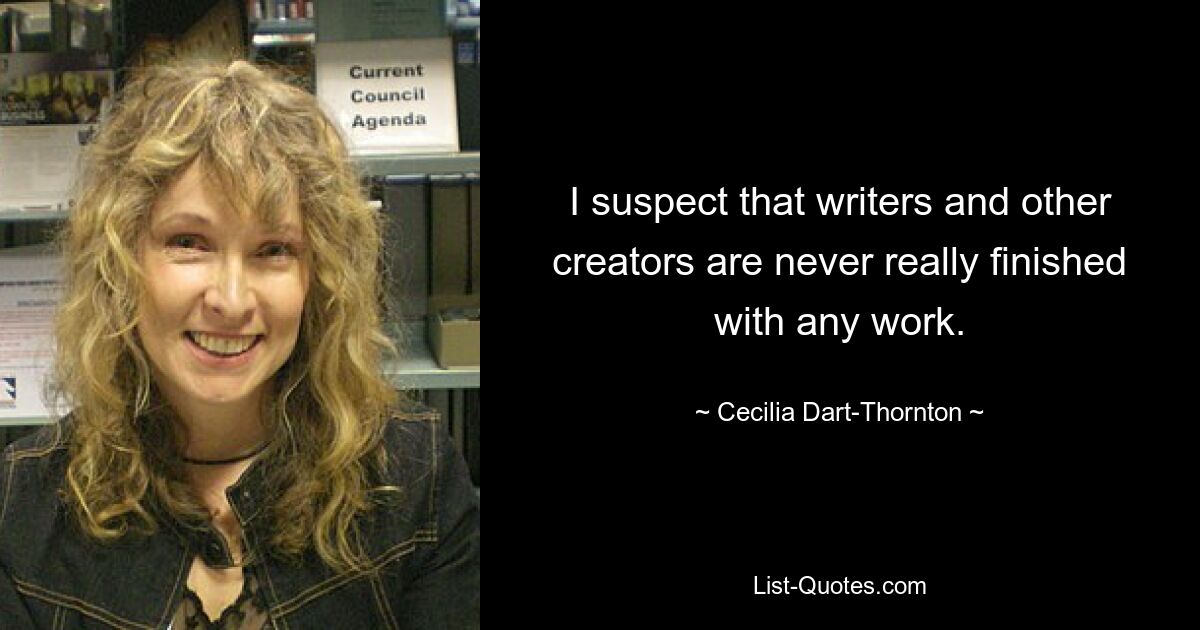 I suspect that writers and other creators are never really finished with any work. — © Cecilia Dart-Thornton