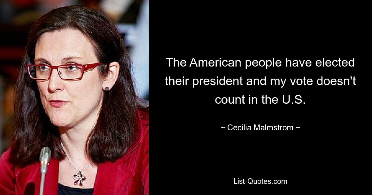 The American people have elected their president and my vote doesn't count in the U.S. — © Cecilia Malmstrom