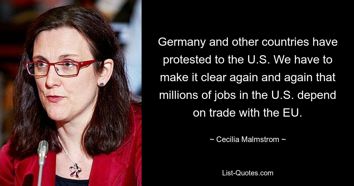 Deutschland und andere Länder haben gegenüber den USA protestiert. Wir müssen immer wieder deutlich machen, dass Millionen von Arbeitsplätzen in den USA vom Handel mit der EU abhängen. — © Cecilia Malmström 