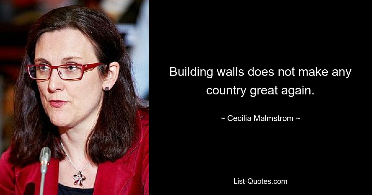 Building walls does not make any country great again. — © Cecilia Malmstrom