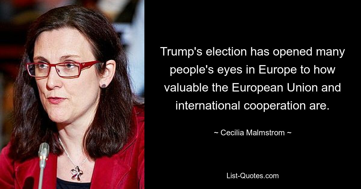 Trump's election has opened many people's eyes in Europe to how valuable the European Union and international cooperation are. — © Cecilia Malmstrom