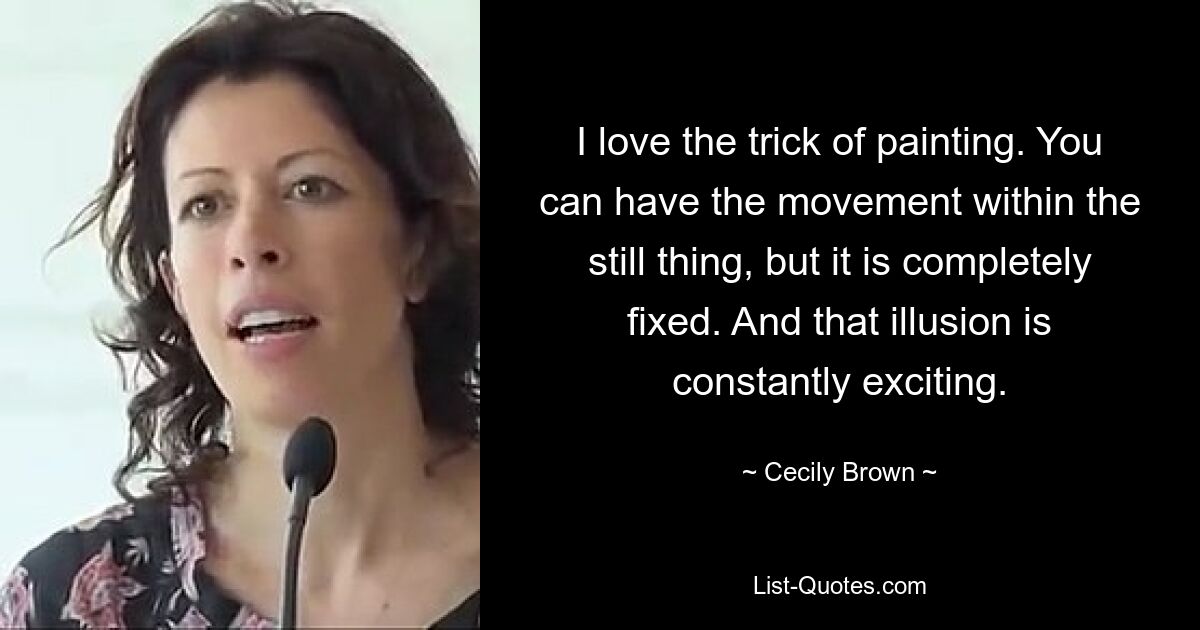 I love the trick of painting. You can have the movement within the still thing, but it is completely fixed. And that illusion is constantly exciting. — © Cecily Brown