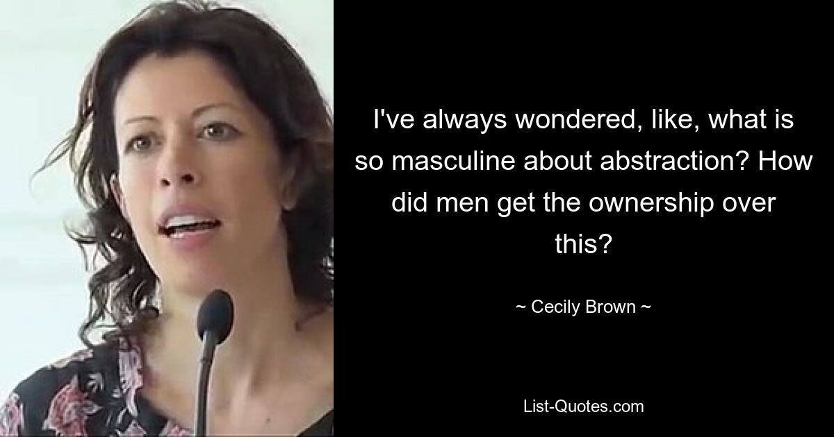 I've always wondered, like, what is so masculine about abstraction? How did men get the ownership over this? — © Cecily Brown