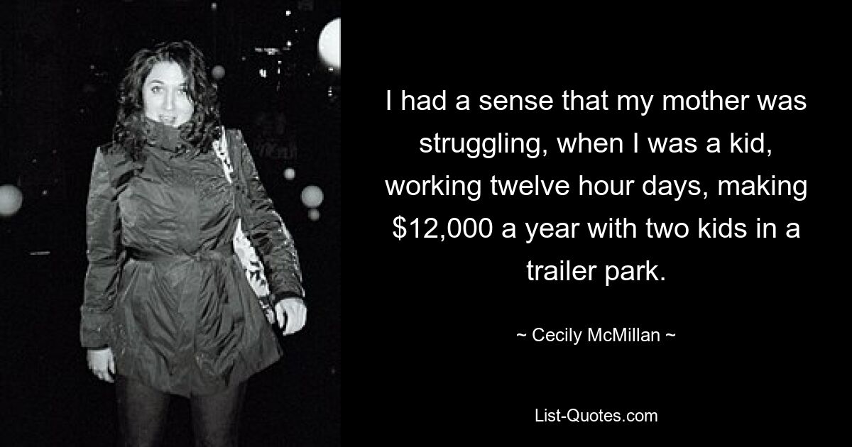 I had a sense that my mother was struggling, when I was a kid, working twelve hour days, making $12,000 a year with two kids in a trailer park. — © Cecily McMillan