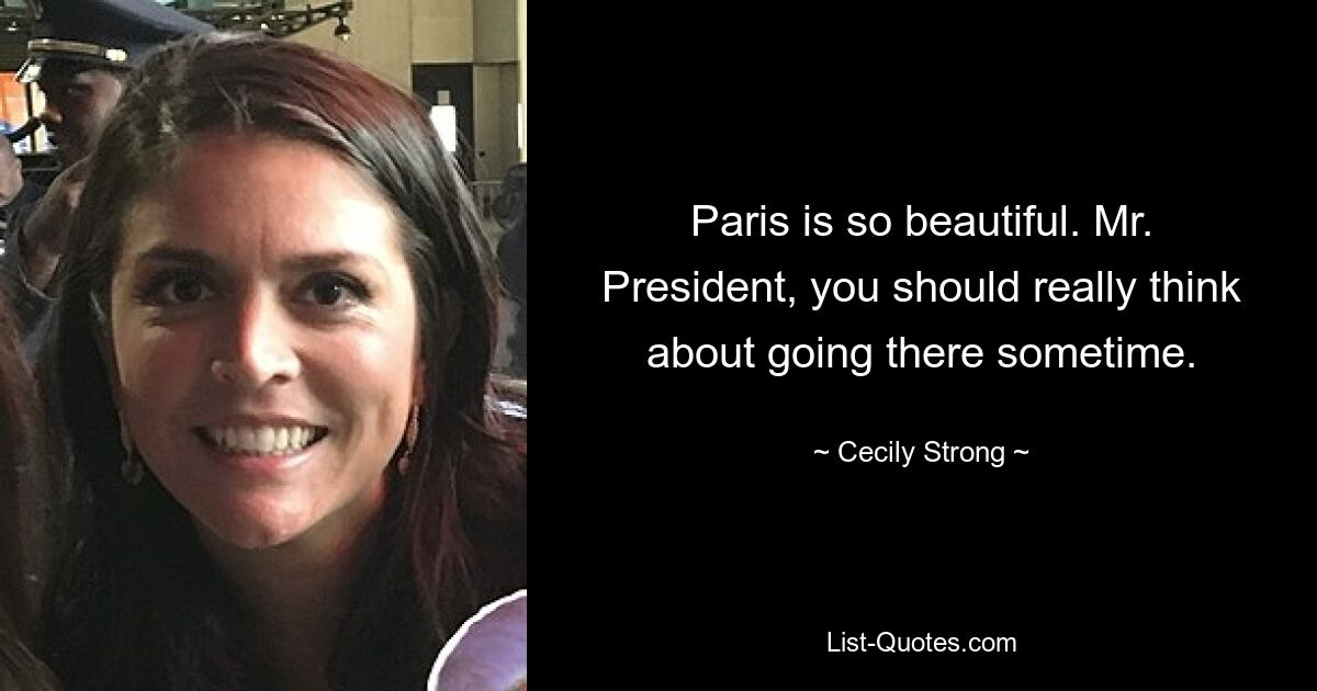 Paris is so beautiful. Mr. President, you should really think about going there sometime. — © Cecily Strong