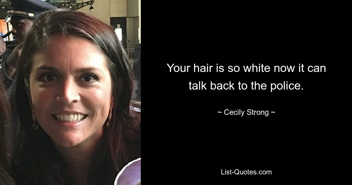 Your hair is so white now it can talk back to the police. — © Cecily Strong