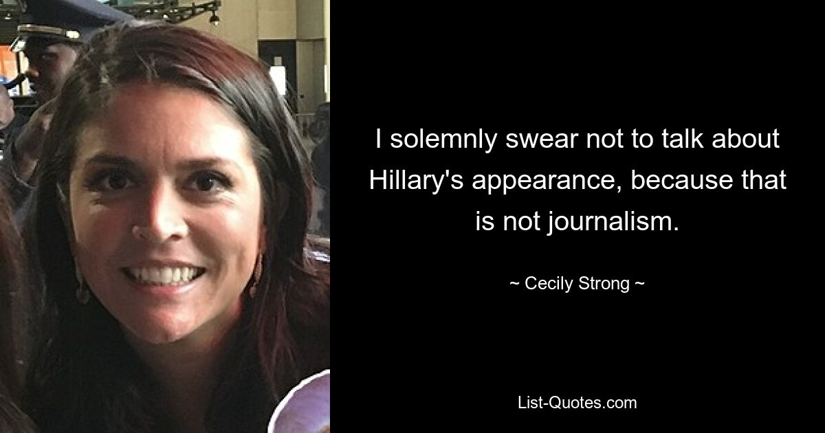 I solemnly swear not to talk about Hillary's appearance, because that is not journalism. — © Cecily Strong