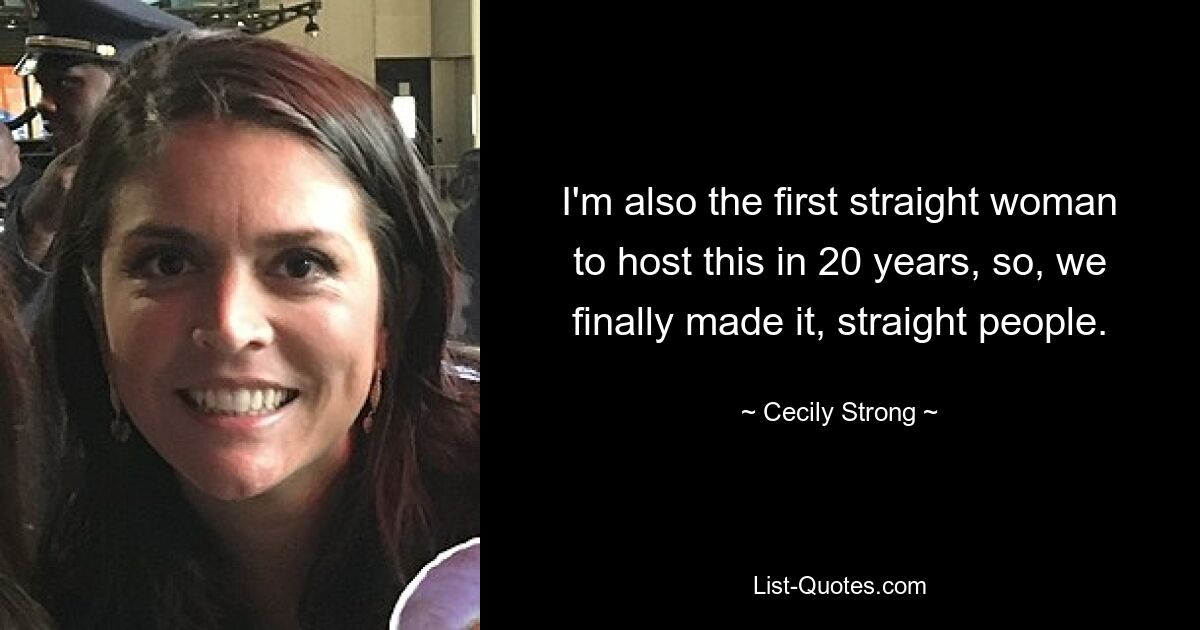 I'm also the first straight woman to host this in 20 years, so, we finally made it, straight people. — © Cecily Strong