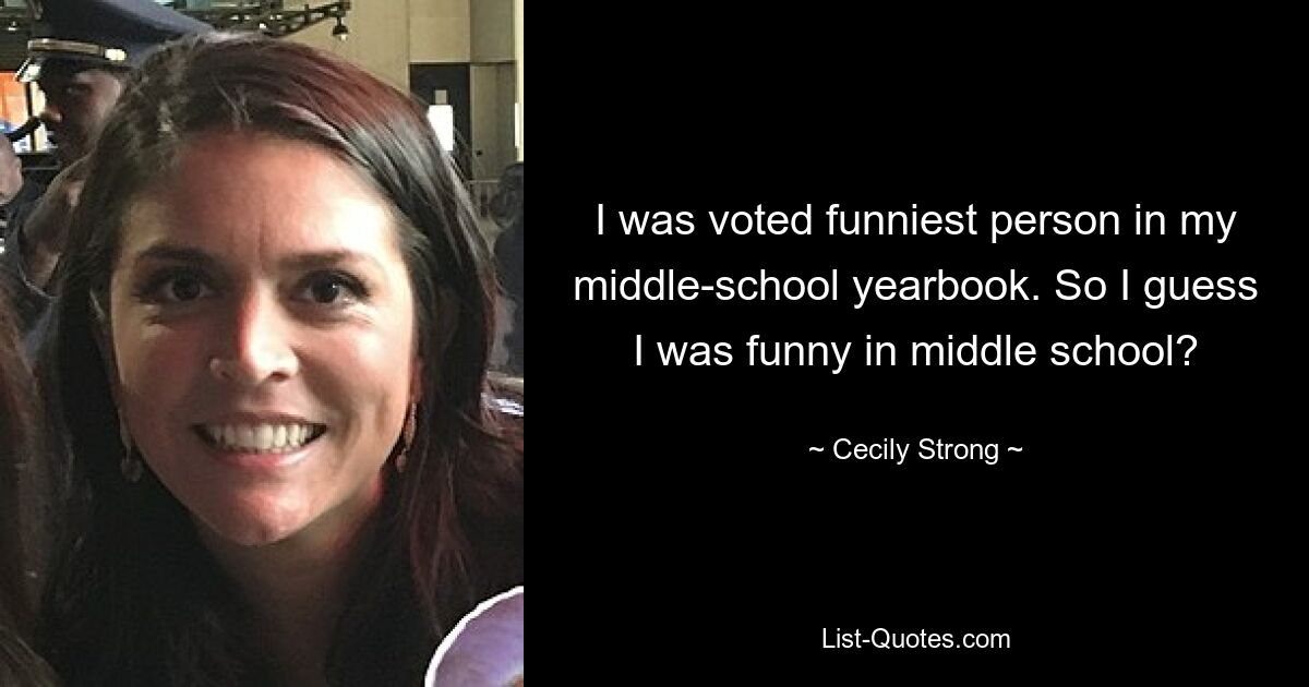 I was voted funniest person in my middle-school yearbook. So I guess I was funny in middle school? — © Cecily Strong