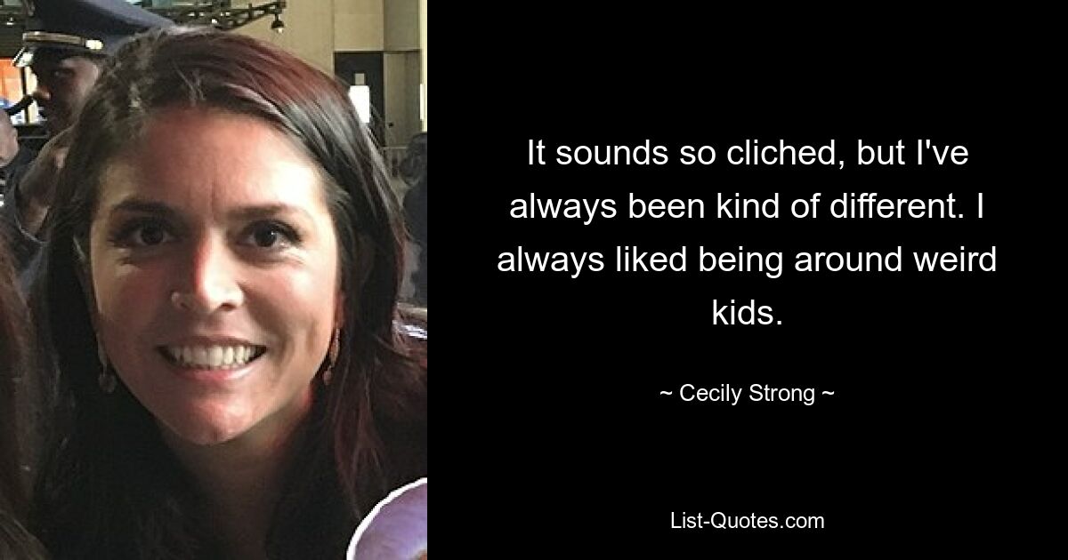 It sounds so cliched, but I've always been kind of different. I always liked being around weird kids. — © Cecily Strong