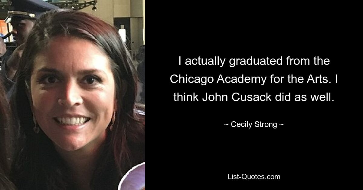 I actually graduated from the Chicago Academy for the Arts. I think John Cusack did as well. — © Cecily Strong