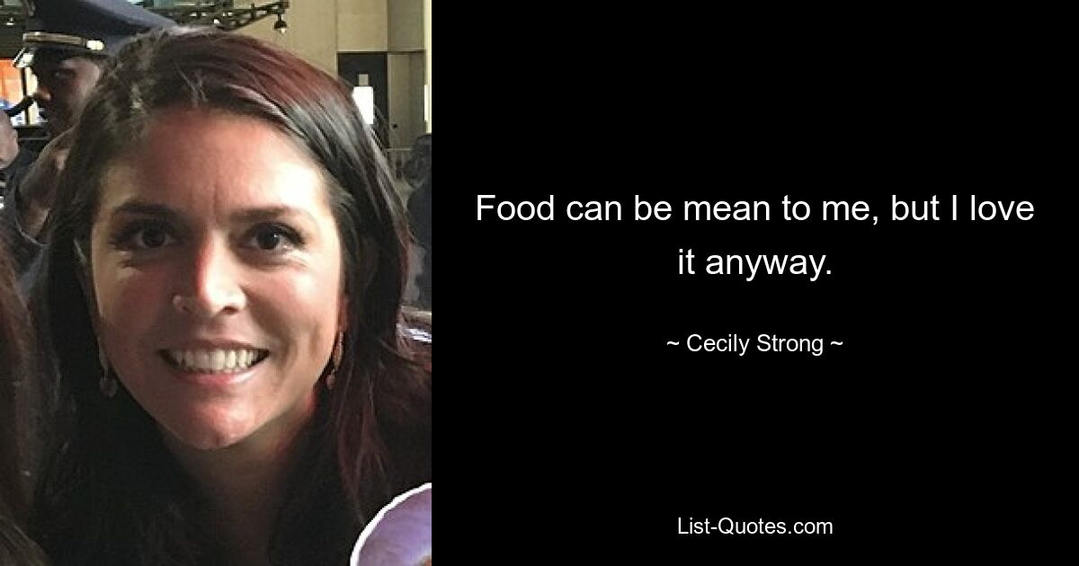 Food can be mean to me, but I love it anyway. — © Cecily Strong