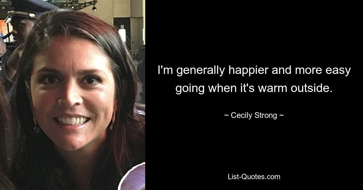 I'm generally happier and more easy going when it's warm outside. — © Cecily Strong