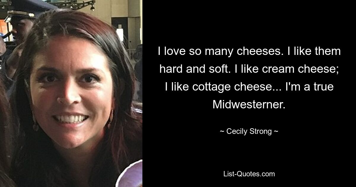 I love so many cheeses. I like them hard and soft. I like cream cheese; I like cottage cheese... I'm a true Midwesterner. — © Cecily Strong