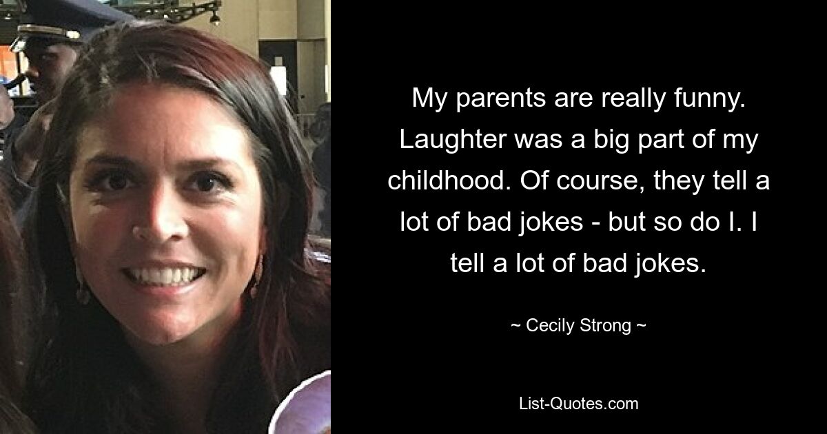 My parents are really funny. Laughter was a big part of my childhood. Of course, they tell a lot of bad jokes - but so do I. I tell a lot of bad jokes. — © Cecily Strong