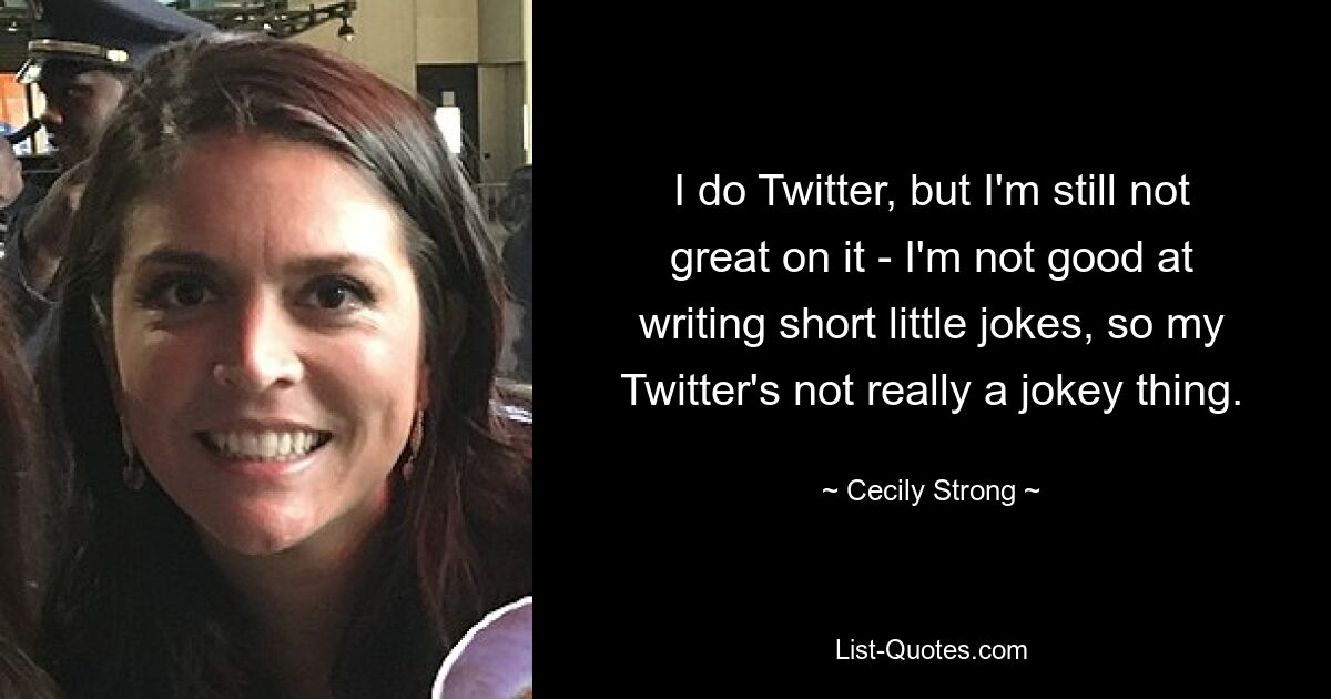 I do Twitter, but I'm still not great on it - I'm not good at writing short little jokes, so my Twitter's not really a jokey thing. — © Cecily Strong