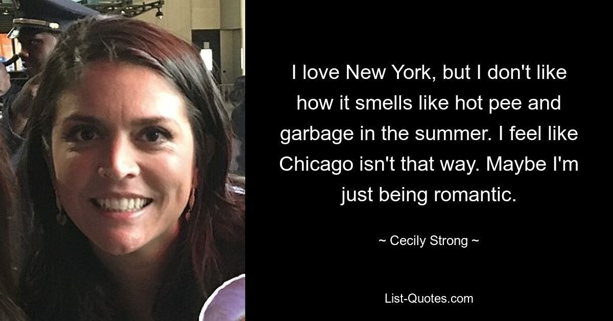 I love New York, but I don't like how it smells like hot pee and garbage in the summer. I feel like Chicago isn't that way. Maybe I'm just being romantic. — © Cecily Strong