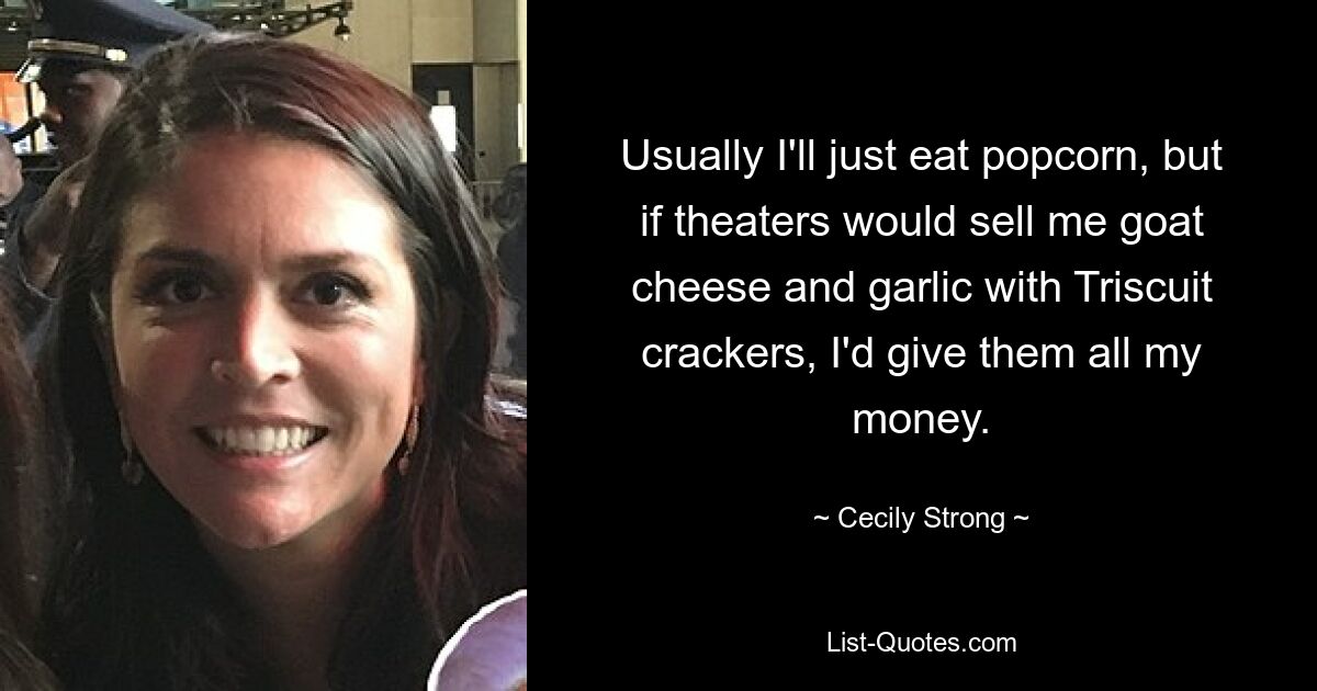 Usually I'll just eat popcorn, but if theaters would sell me goat cheese and garlic with Triscuit crackers, I'd give them all my money. — © Cecily Strong