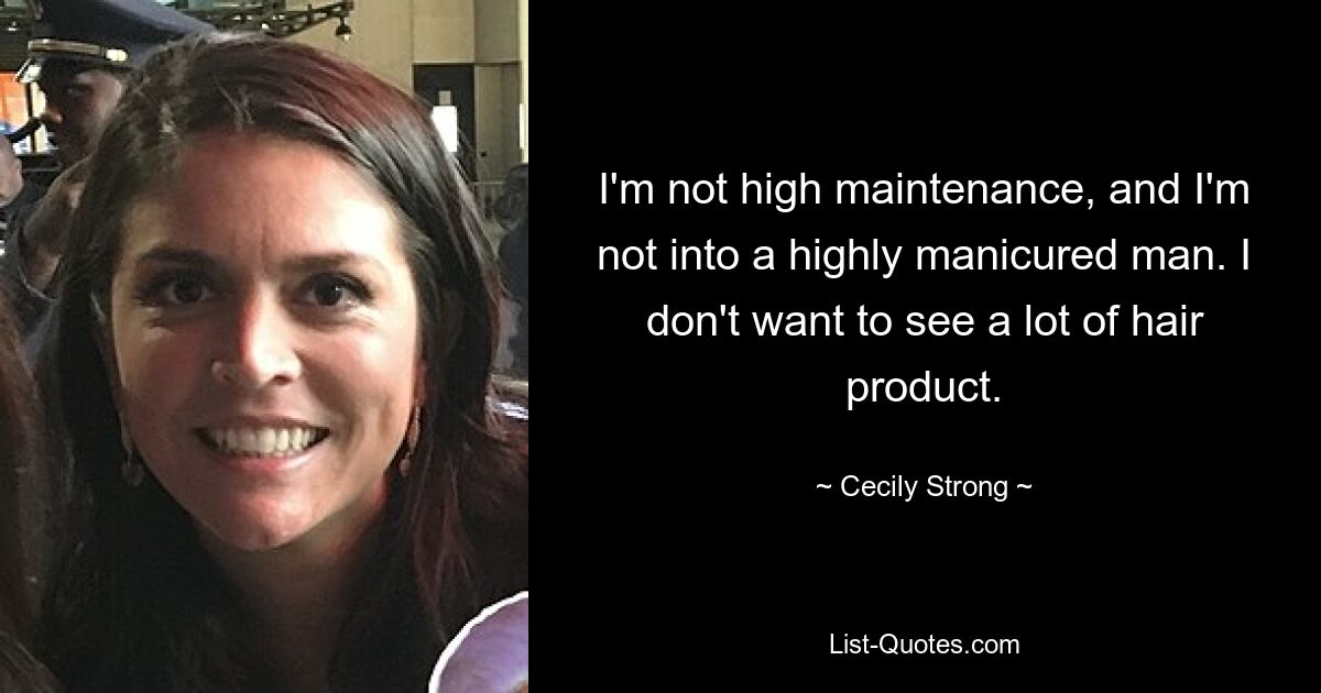 I'm not high maintenance, and I'm not into a highly manicured man. I don't want to see a lot of hair product. — © Cecily Strong