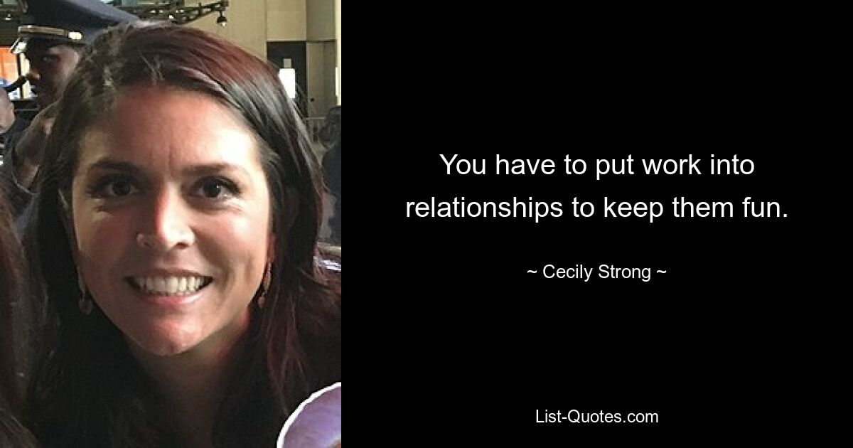 You have to put work into relationships to keep them fun. — © Cecily Strong