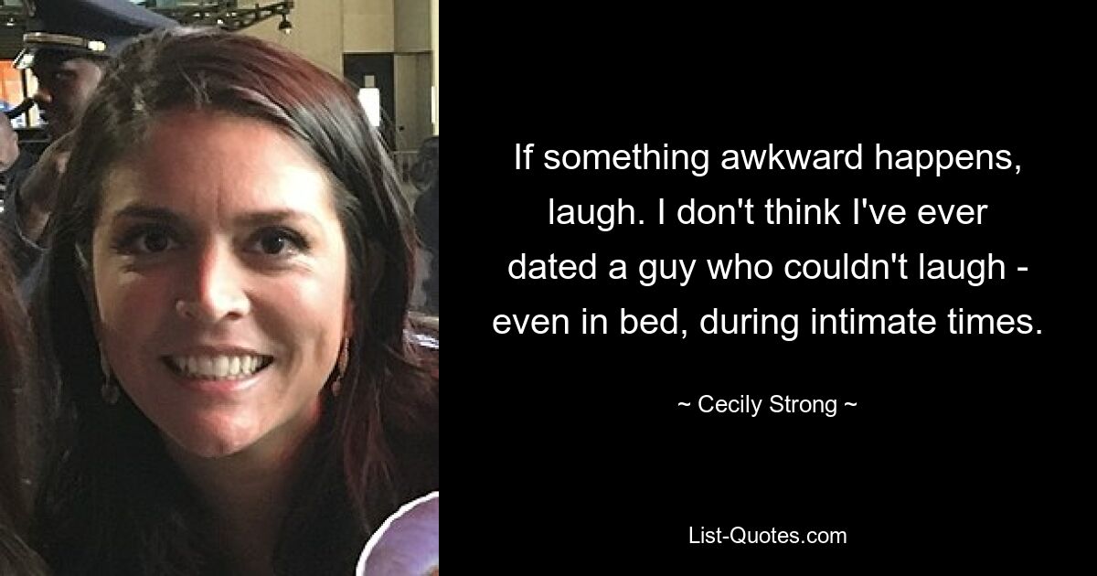 If something awkward happens, laugh. I don't think I've ever dated a guy who couldn't laugh - even in bed, during intimate times. — © Cecily Strong