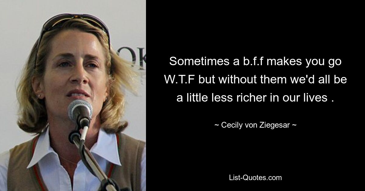 Sometimes a b.f.f makes you go W.T.F but without them we'd all be a little less richer in our lives . — © Cecily von Ziegesar