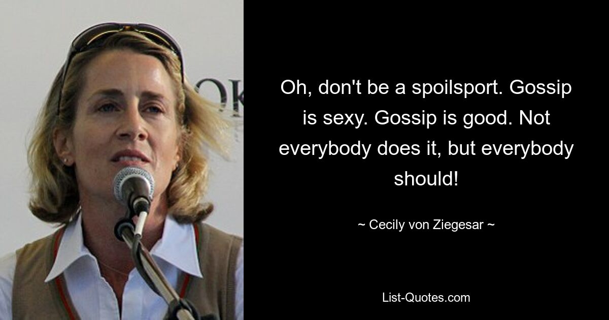 Oh, don't be a spoilsport. Gossip is sexy. Gossip is good. Not everybody does it, but everybody should! — © Cecily von Ziegesar