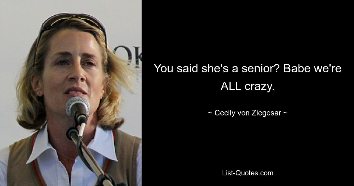 You said she's a senior? Babe we're ALL crazy. — © Cecily von Ziegesar