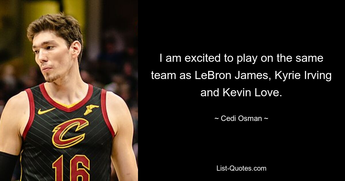 I am excited to play on the same team as LeBron James, Kyrie Irving and Kevin Love. — © Cedi Osman