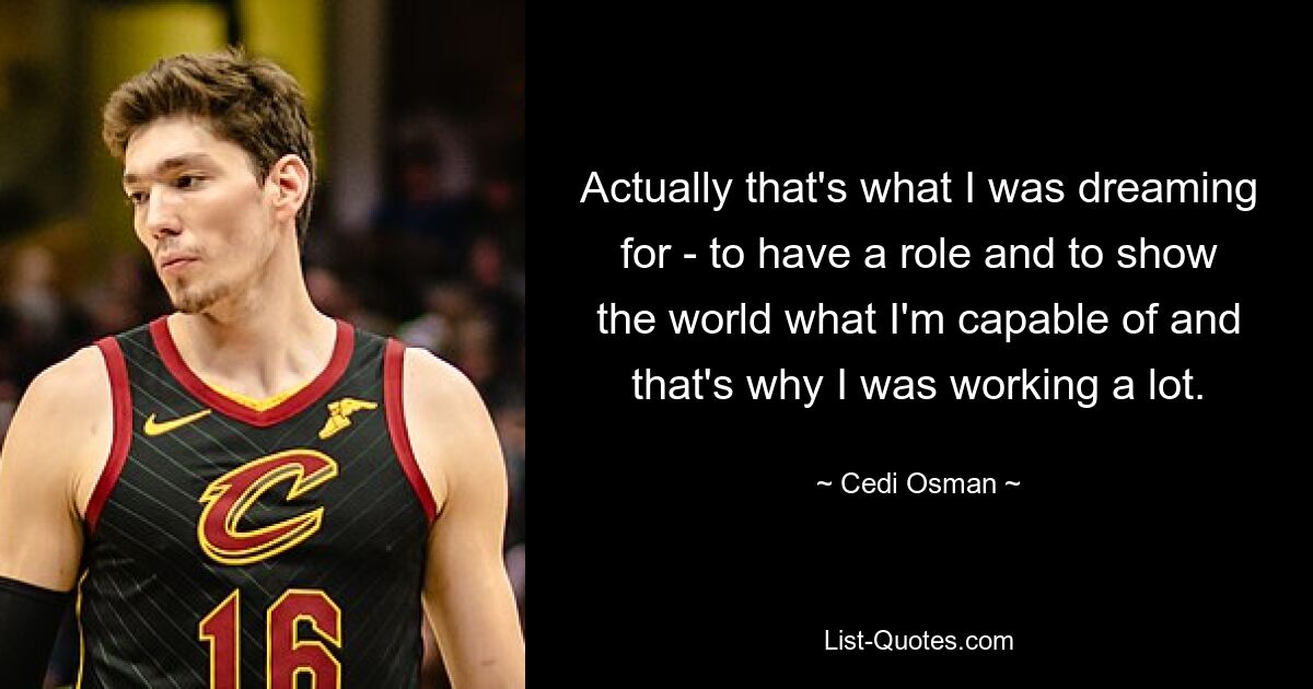 Actually that's what I was dreaming for - to have a role and to show the world what I'm capable of and that's why I was working a lot. — © Cedi Osman